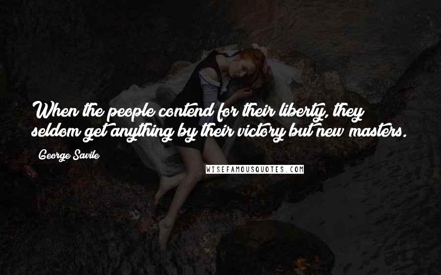 George Savile Quotes: When the people contend for their liberty, they seldom get anything by their victory but new masters.