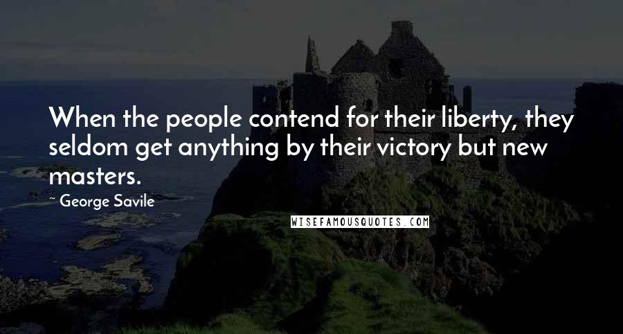 George Savile Quotes: When the people contend for their liberty, they seldom get anything by their victory but new masters.