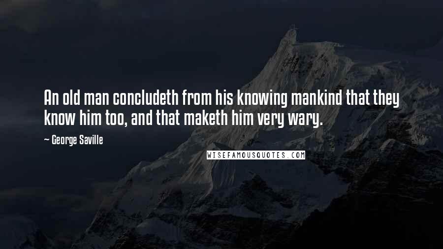 George Saville Quotes: An old man concludeth from his knowing mankind that they know him too, and that maketh him very wary.