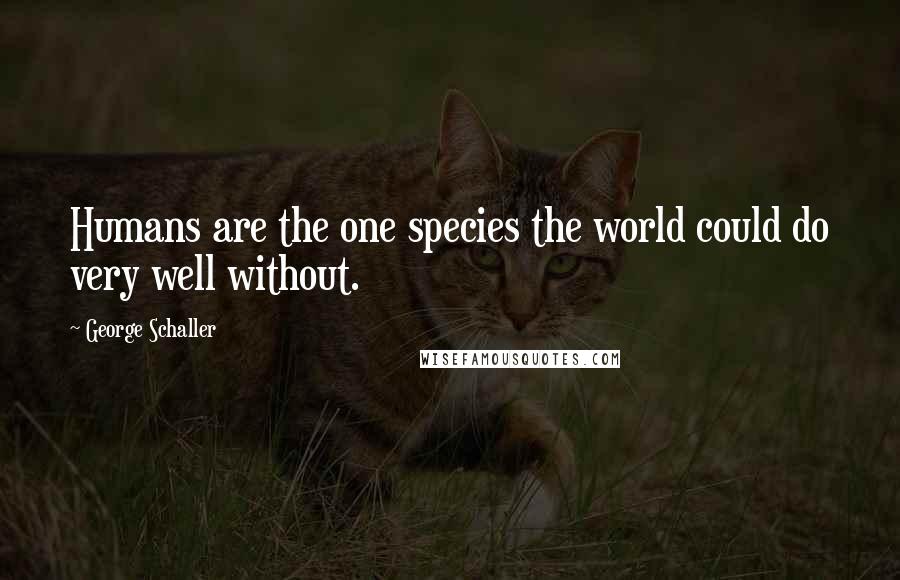 George Schaller Quotes: Humans are the one species the world could do very well without.
