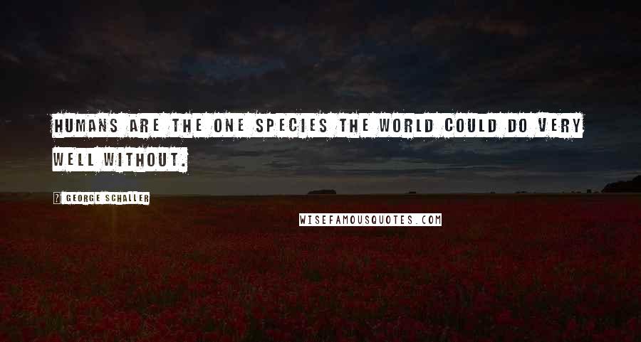George Schaller Quotes: Humans are the one species the world could do very well without.