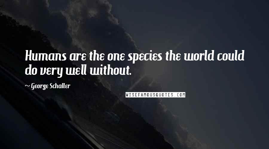 George Schaller Quotes: Humans are the one species the world could do very well without.