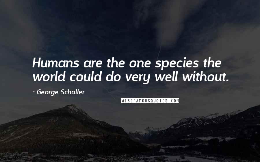 George Schaller Quotes: Humans are the one species the world could do very well without.