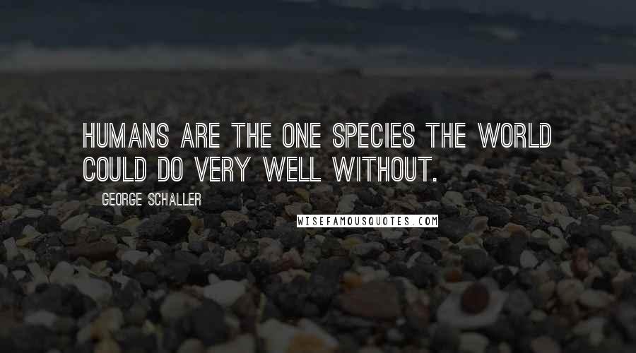 George Schaller Quotes: Humans are the one species the world could do very well without.