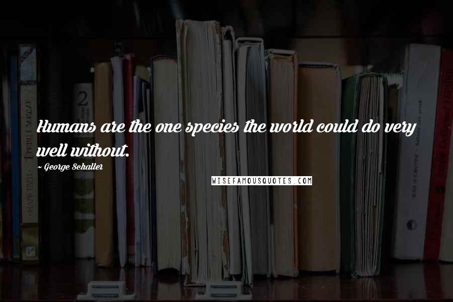 George Schaller Quotes: Humans are the one species the world could do very well without.