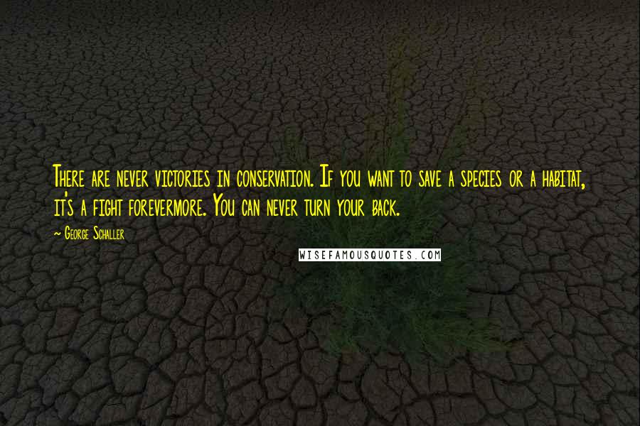 George Schaller Quotes: There are never victories in conservation. If you want to save a species or a habitat, it's a fight forevermore. You can never turn your back.