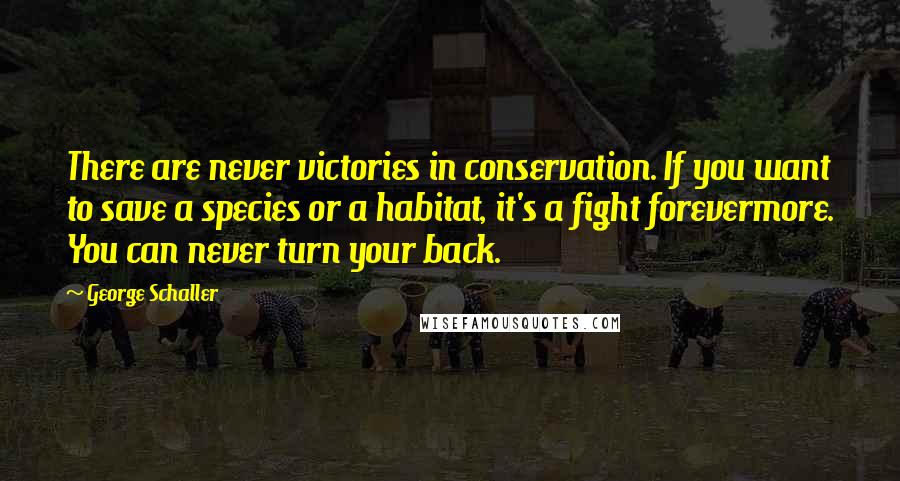 George Schaller Quotes: There are never victories in conservation. If you want to save a species or a habitat, it's a fight forevermore. You can never turn your back.