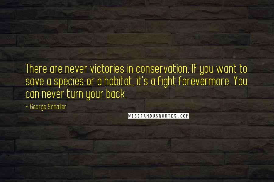 George Schaller Quotes: There are never victories in conservation. If you want to save a species or a habitat, it's a fight forevermore. You can never turn your back.