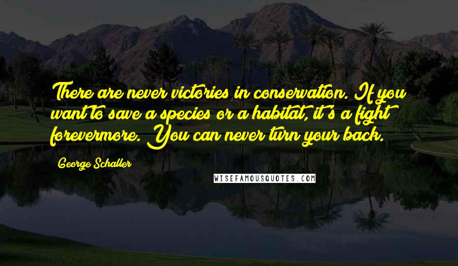 George Schaller Quotes: There are never victories in conservation. If you want to save a species or a habitat, it's a fight forevermore. You can never turn your back.