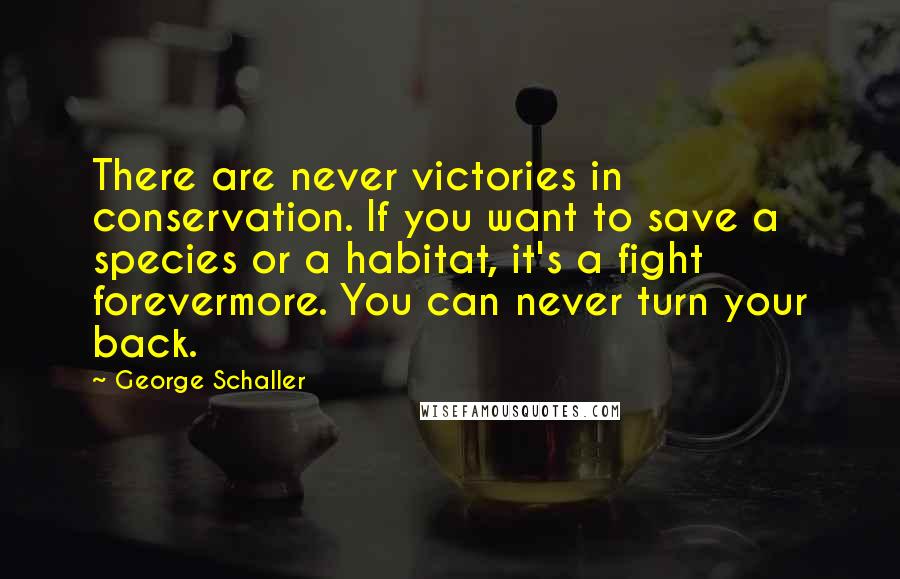 George Schaller Quotes: There are never victories in conservation. If you want to save a species or a habitat, it's a fight forevermore. You can never turn your back.