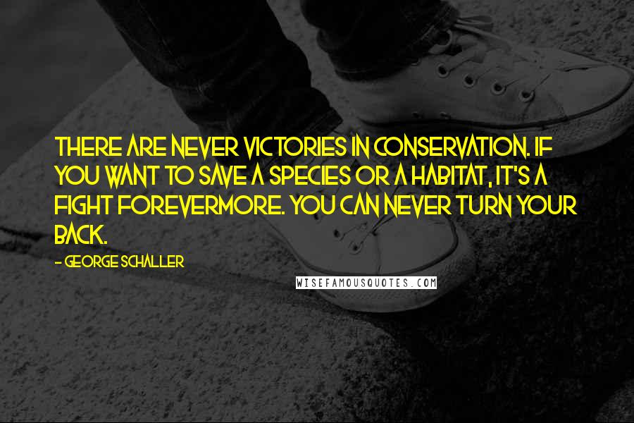 George Schaller Quotes: There are never victories in conservation. If you want to save a species or a habitat, it's a fight forevermore. You can never turn your back.