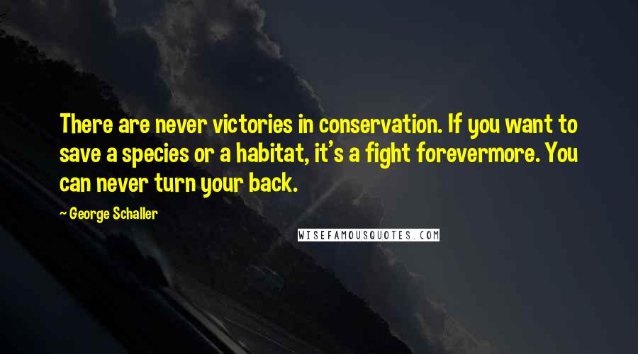 George Schaller Quotes: There are never victories in conservation. If you want to save a species or a habitat, it's a fight forevermore. You can never turn your back.