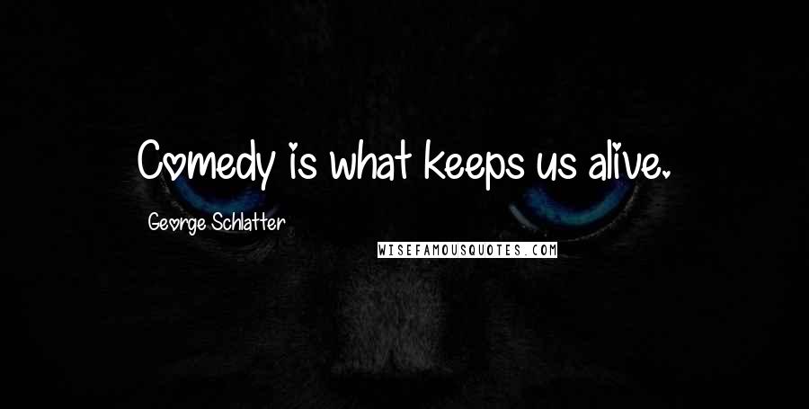 George Schlatter Quotes: Comedy is what keeps us alive.