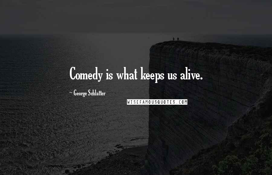 George Schlatter Quotes: Comedy is what keeps us alive.