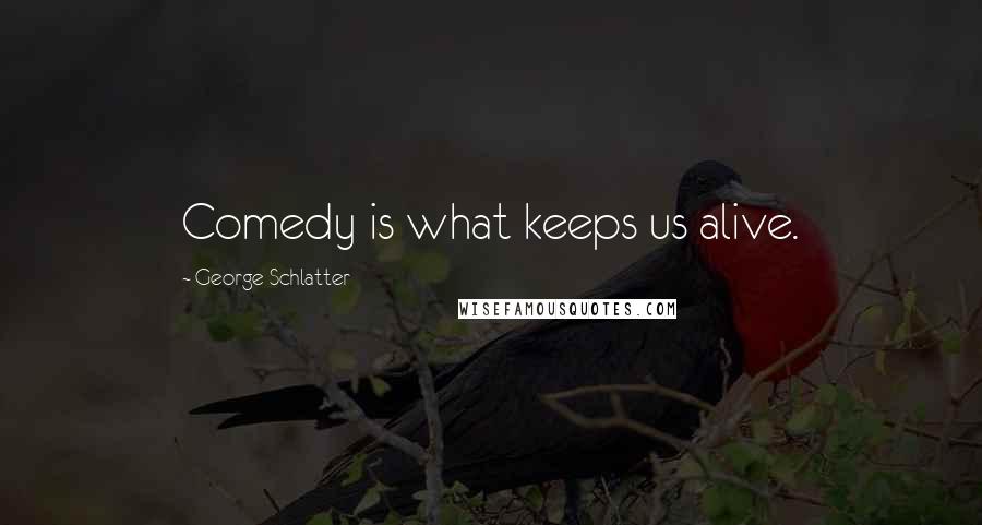 George Schlatter Quotes: Comedy is what keeps us alive.