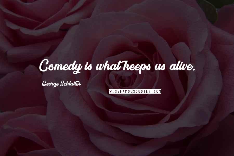 George Schlatter Quotes: Comedy is what keeps us alive.