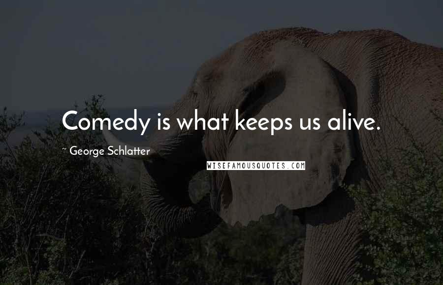 George Schlatter Quotes: Comedy is what keeps us alive.