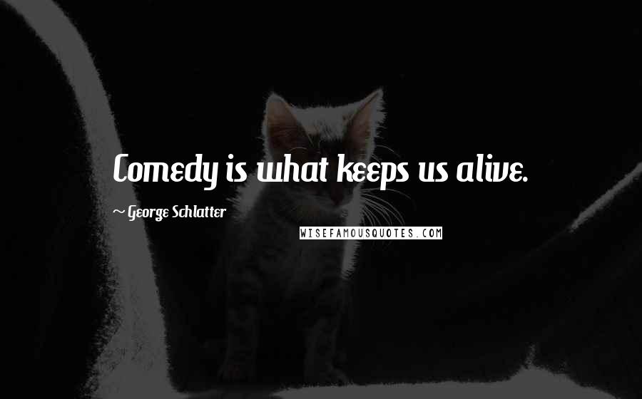 George Schlatter Quotes: Comedy is what keeps us alive.