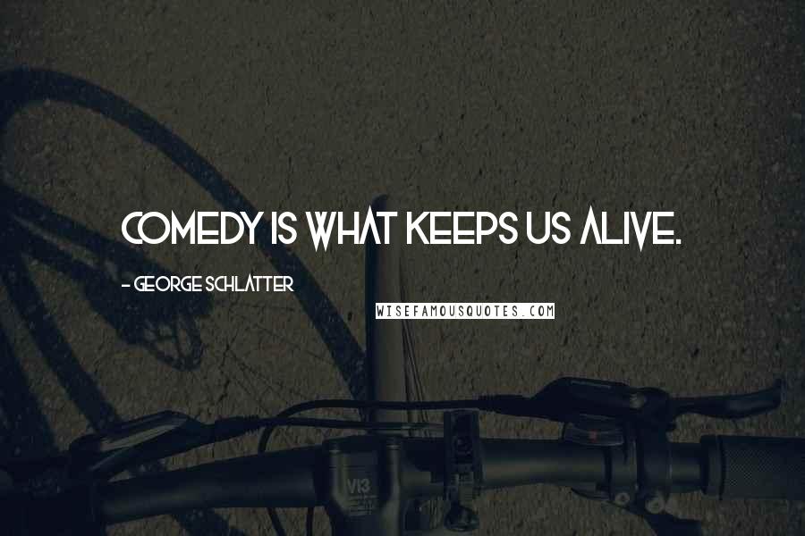 George Schlatter Quotes: Comedy is what keeps us alive.