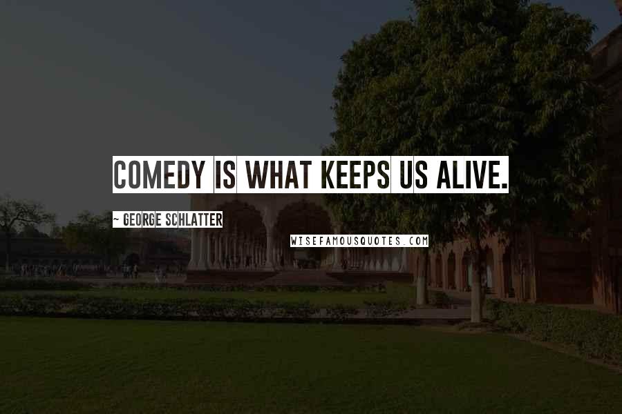 George Schlatter Quotes: Comedy is what keeps us alive.