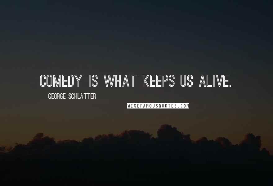 George Schlatter Quotes: Comedy is what keeps us alive.