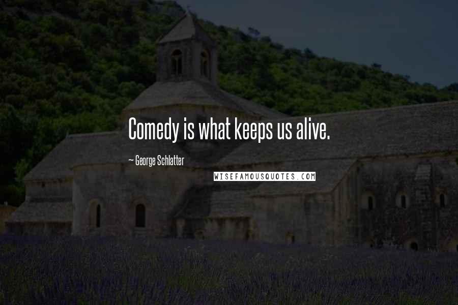 George Schlatter Quotes: Comedy is what keeps us alive.