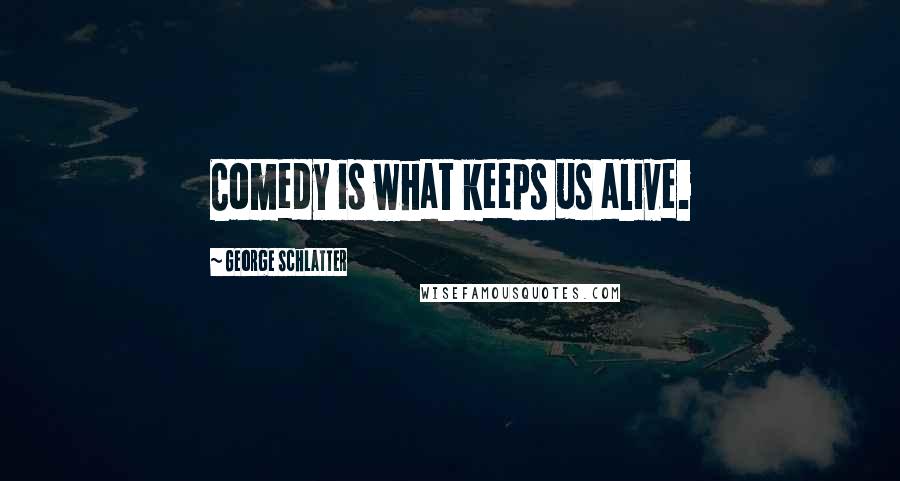 George Schlatter Quotes: Comedy is what keeps us alive.