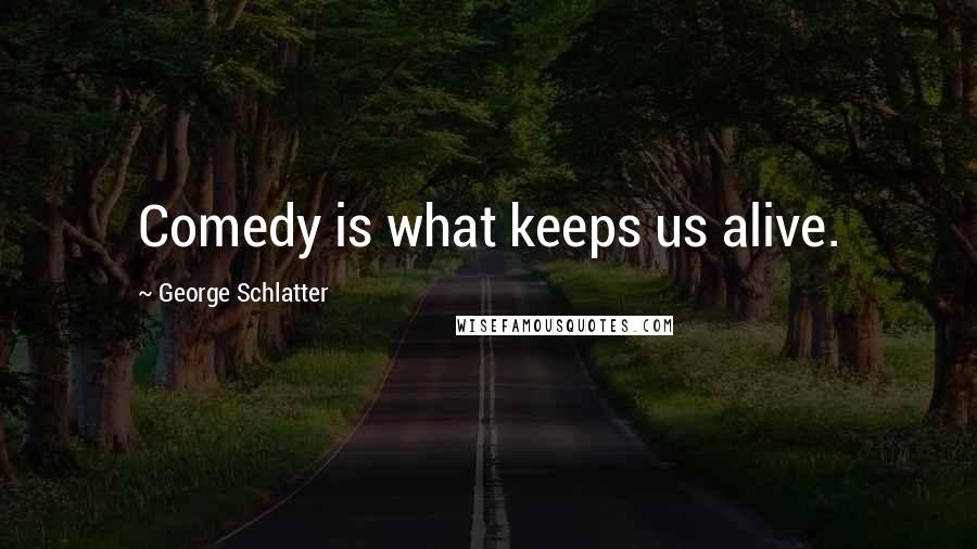 George Schlatter Quotes: Comedy is what keeps us alive.