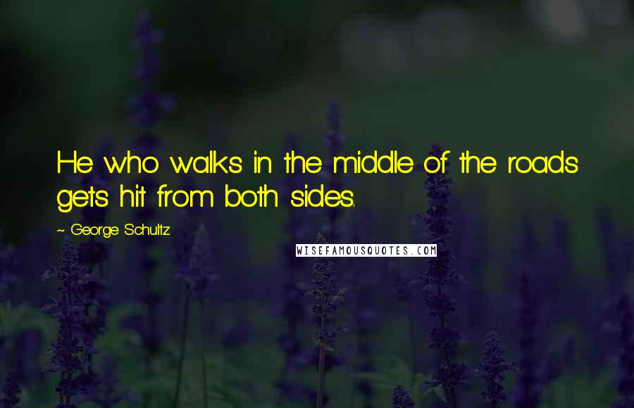 George Schultz Quotes: He who walks in the middle of the roads gets hit from both sides.