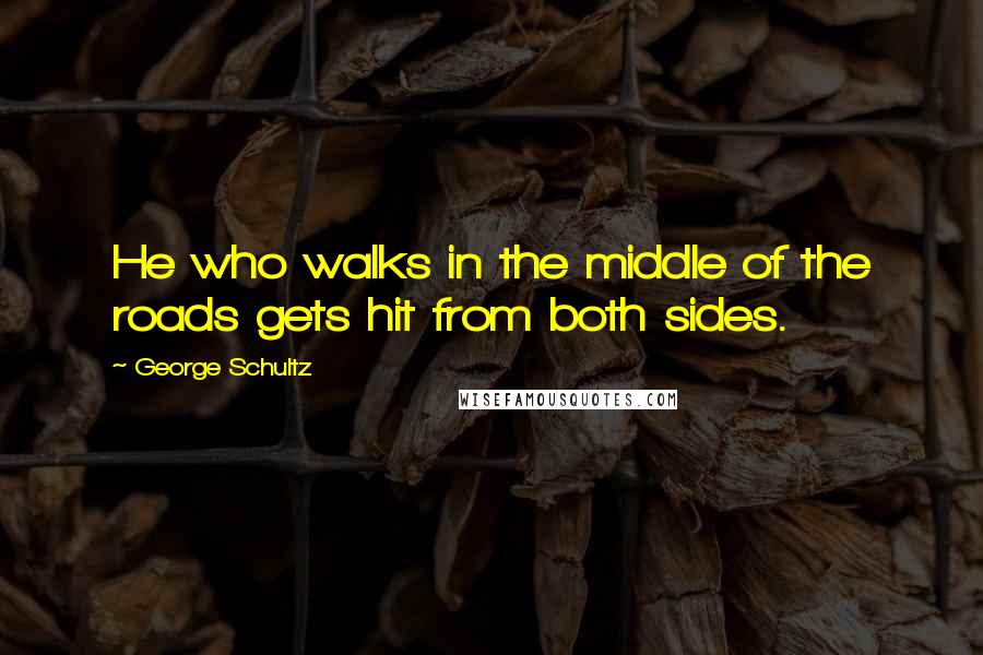 George Schultz Quotes: He who walks in the middle of the roads gets hit from both sides.