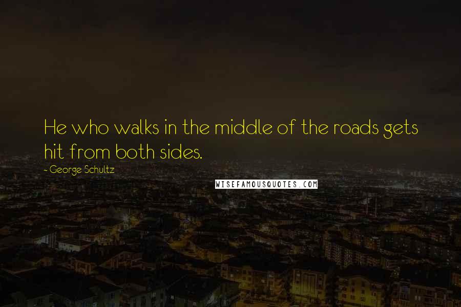 George Schultz Quotes: He who walks in the middle of the roads gets hit from both sides.