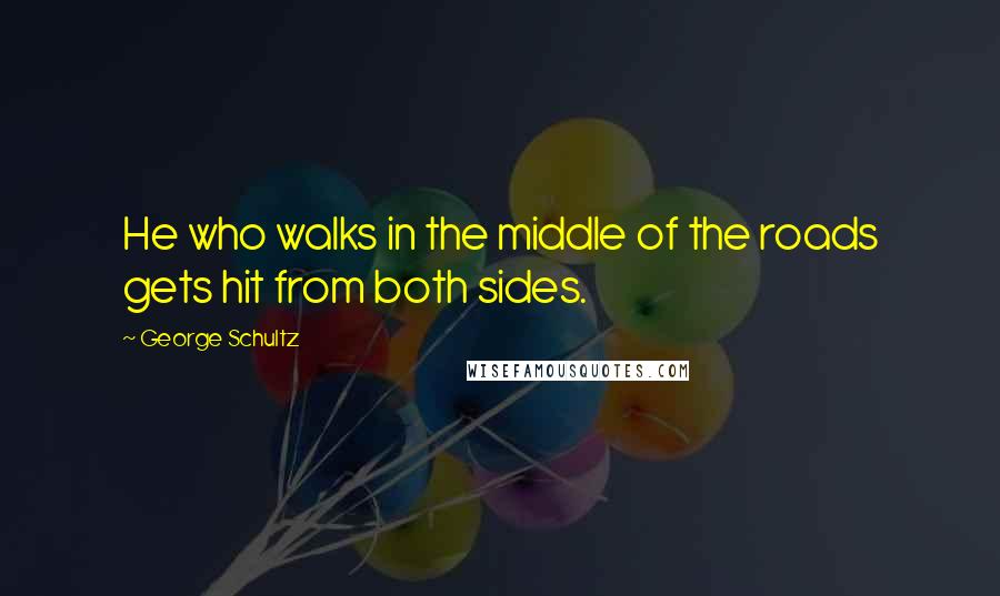 George Schultz Quotes: He who walks in the middle of the roads gets hit from both sides.