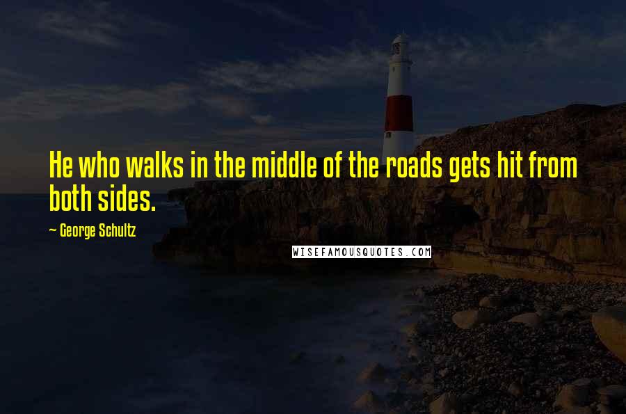 George Schultz Quotes: He who walks in the middle of the roads gets hit from both sides.