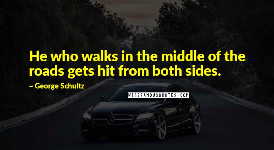 George Schultz Quotes: He who walks in the middle of the roads gets hit from both sides.