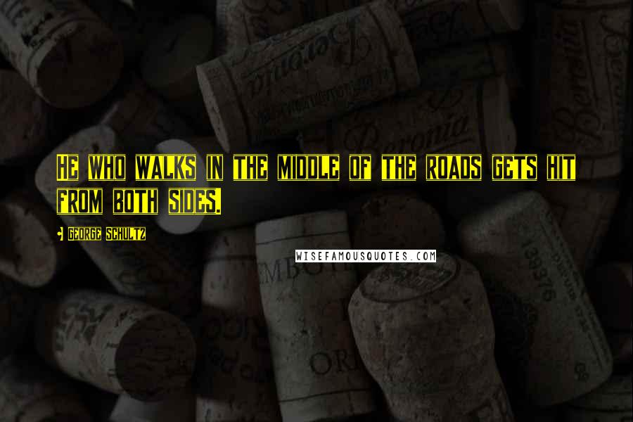 George Schultz Quotes: He who walks in the middle of the roads gets hit from both sides.