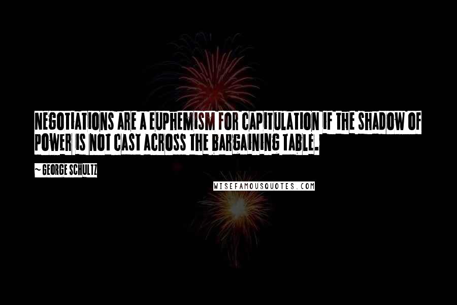 George Schultz Quotes: Negotiations are a euphemism for capitulation if the shadow of power is not cast across the bargaining table.