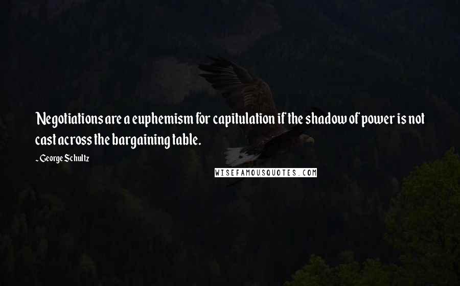 George Schultz Quotes: Negotiations are a euphemism for capitulation if the shadow of power is not cast across the bargaining table.