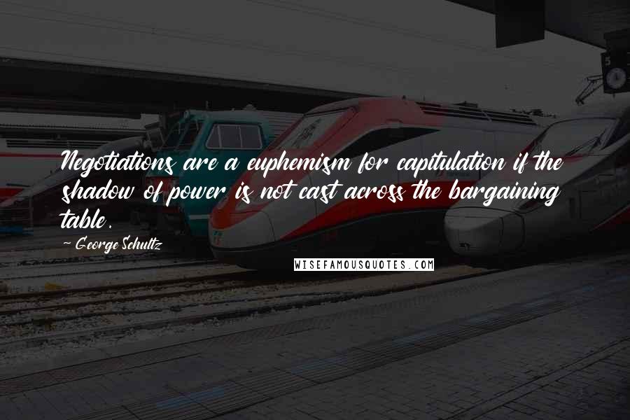 George Schultz Quotes: Negotiations are a euphemism for capitulation if the shadow of power is not cast across the bargaining table.