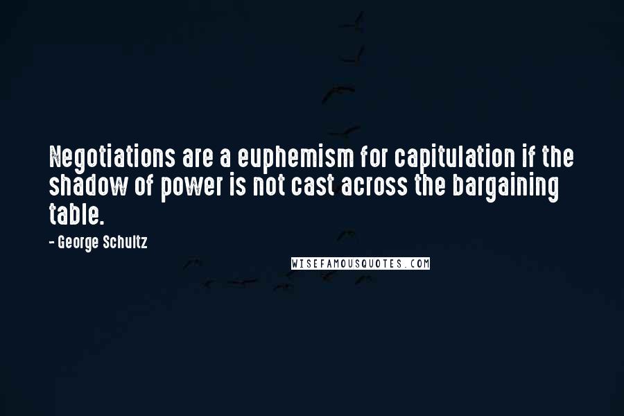 George Schultz Quotes: Negotiations are a euphemism for capitulation if the shadow of power is not cast across the bargaining table.