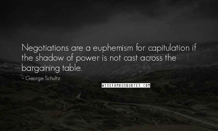 George Schultz Quotes: Negotiations are a euphemism for capitulation if the shadow of power is not cast across the bargaining table.