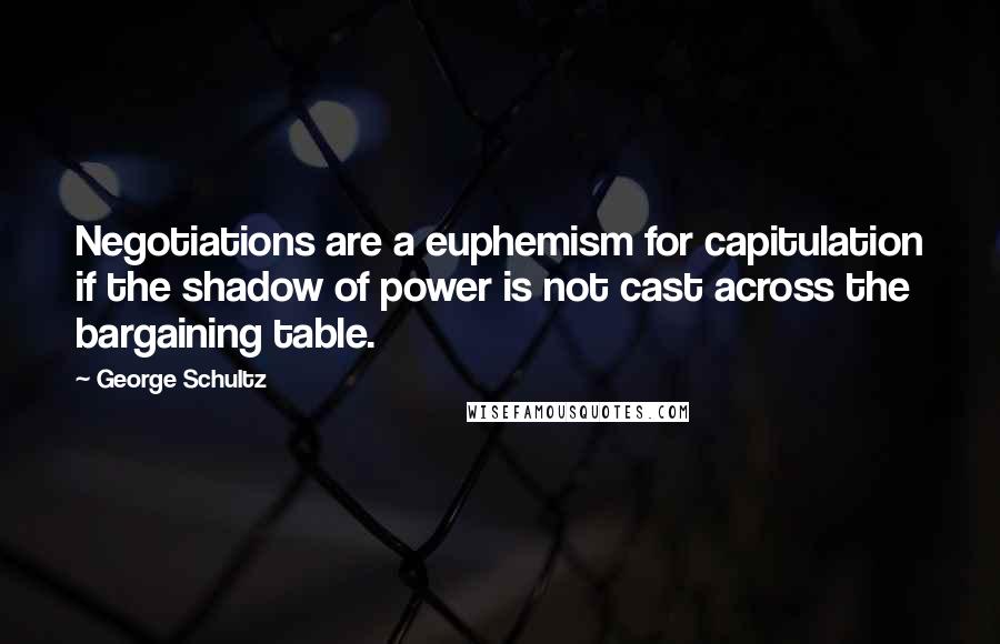 George Schultz Quotes: Negotiations are a euphemism for capitulation if the shadow of power is not cast across the bargaining table.