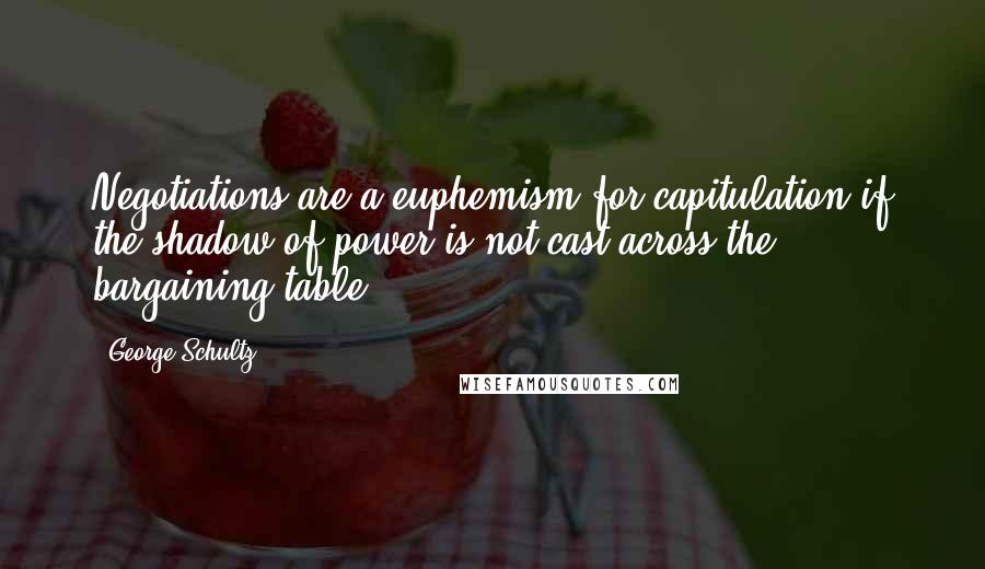 George Schultz Quotes: Negotiations are a euphemism for capitulation if the shadow of power is not cast across the bargaining table.