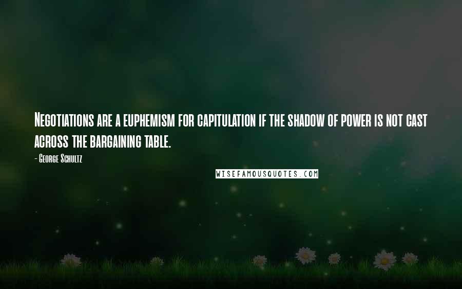 George Schultz Quotes: Negotiations are a euphemism for capitulation if the shadow of power is not cast across the bargaining table.