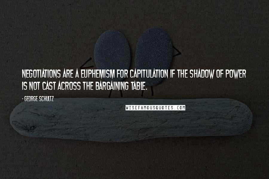 George Schultz Quotes: Negotiations are a euphemism for capitulation if the shadow of power is not cast across the bargaining table.