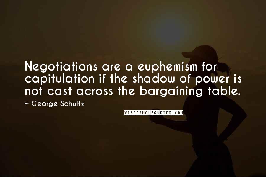 George Schultz Quotes: Negotiations are a euphemism for capitulation if the shadow of power is not cast across the bargaining table.