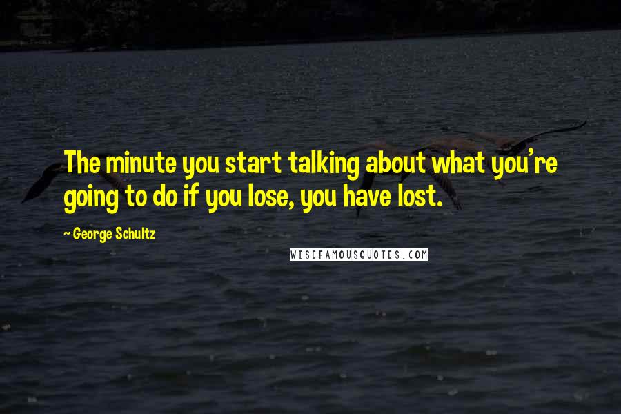 George Schultz Quotes: The minute you start talking about what you're going to do if you lose, you have lost.