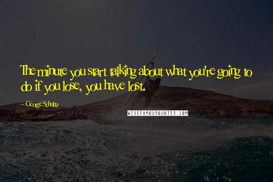 George Schultz Quotes: The minute you start talking about what you're going to do if you lose, you have lost.