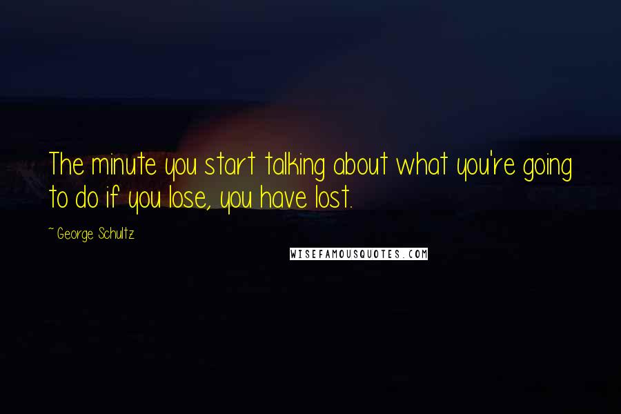 George Schultz Quotes: The minute you start talking about what you're going to do if you lose, you have lost.