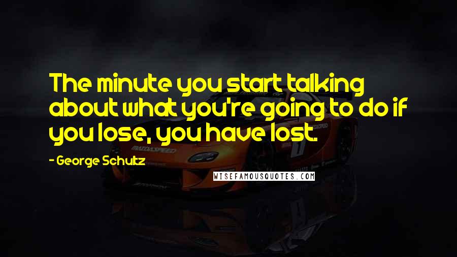 George Schultz Quotes: The minute you start talking about what you're going to do if you lose, you have lost.