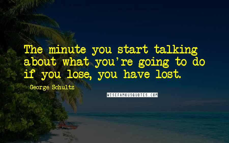 George Schultz Quotes: The minute you start talking about what you're going to do if you lose, you have lost.